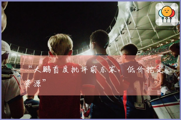 “大鹏首度批评前东家，低价挖走资源”