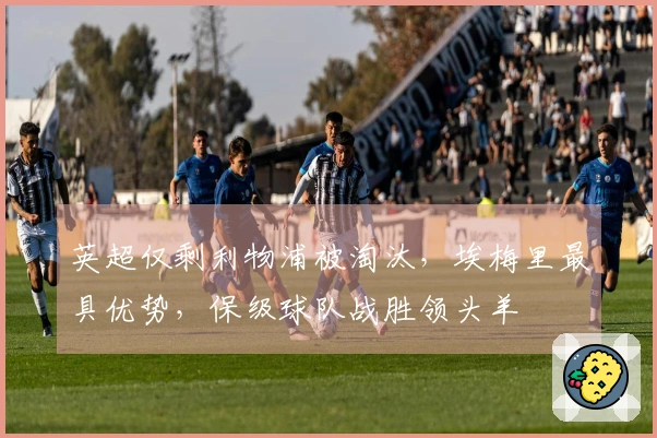 英超仅剩利物浦被淘汰，埃梅里最具优势，保级球队战胜领头羊