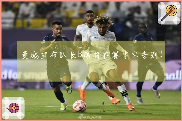 曼城宣布队长B席将在赛季末告别！