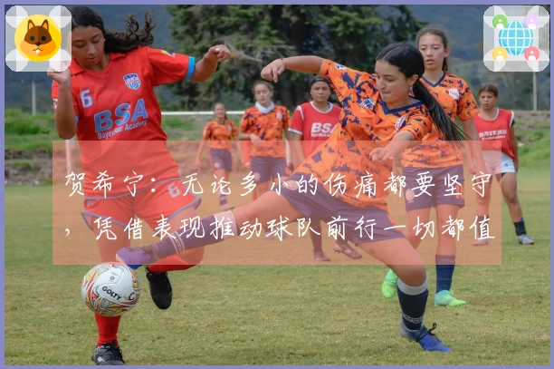 贺希宁：无论多小的伤痛都要坚守，凭借表现推动球队前行一切都值得