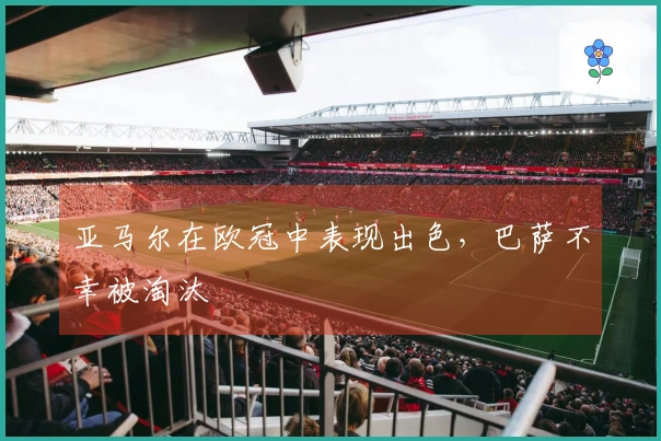 亚马尔在欧冠中表现出色，巴萨不幸被淘汰