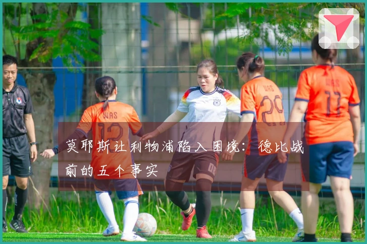 莫耶斯让利物浦陷入困境：德比战前的五个事实