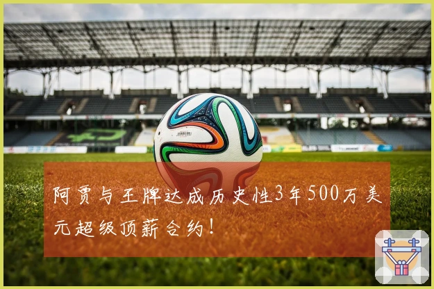 阿贾与王牌达成历史性3年500万美元超级顶薪合约！