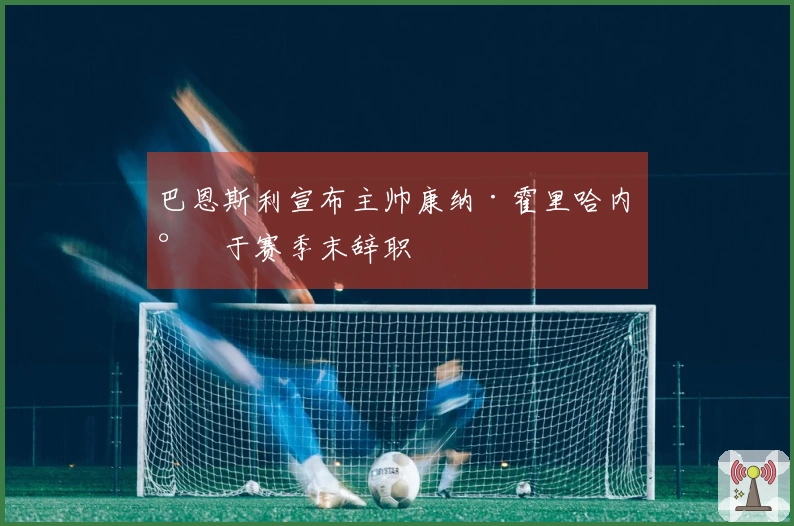 巴恩斯利宣布主帅康纳·霍里哈内将于赛季末辞职