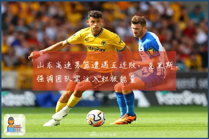 山东高速男篮遭遇五连败，克里斯强调团队需注入积极能量