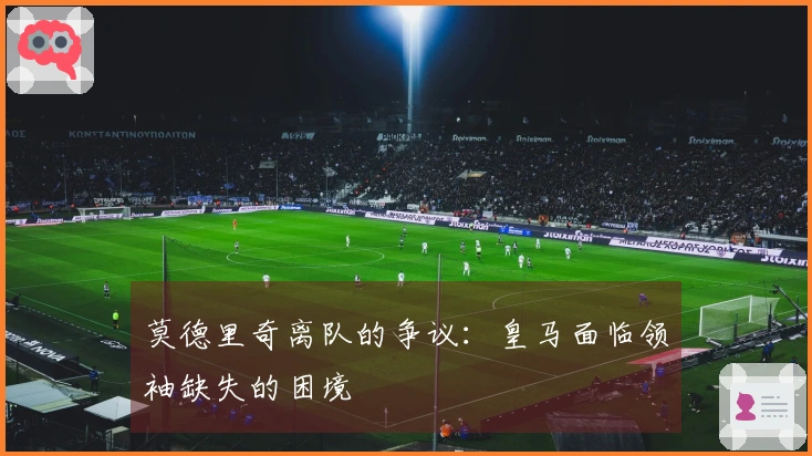 莫德里奇离队的争议：皇马面临领袖缺失的困境