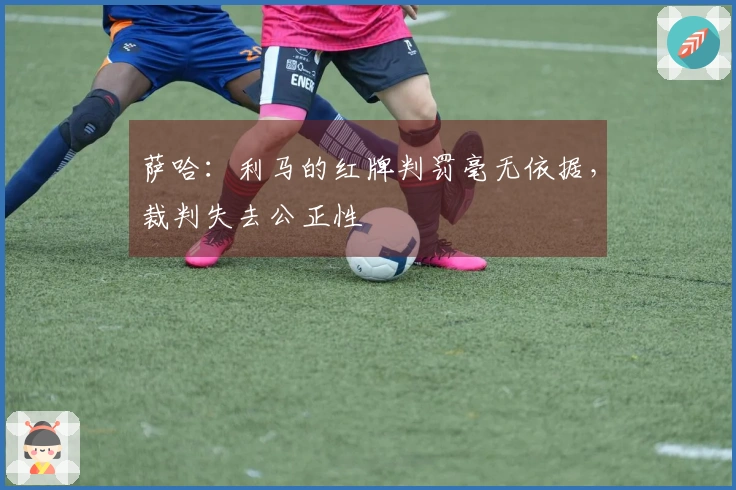 萨哈：利马的红牌判罚毫无依据，裁判失去公正性