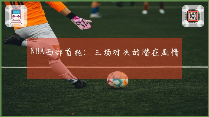 NBA西部首轮：三场对决的潜在剧情