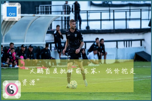 “大鹏首度批评前东家，低价挖走资源”