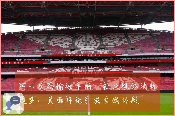 阿卡反思输给辛纳：社交媒体消耗过多，负面评论引发自我怀疑