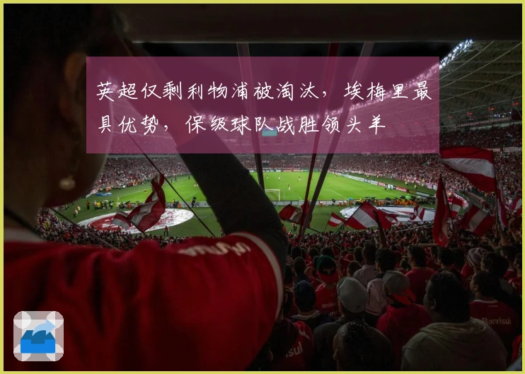 英超仅剩利物浦被淘汰，埃梅里最具优势，保级球队战胜领头羊