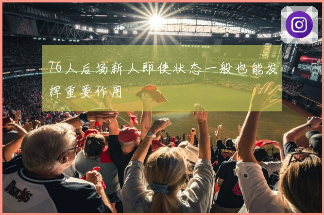 76人后场新人即使状态一般也能发挥重要作用