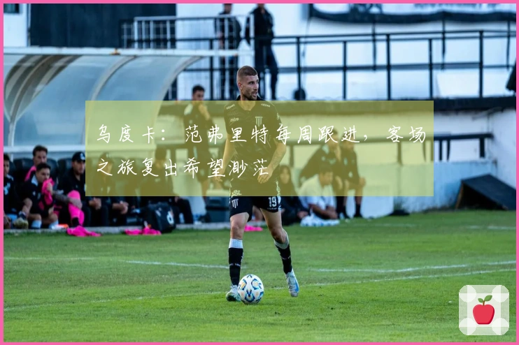 乌度卡：范弗里特每周跟进，客场之旅复出希望渺茫