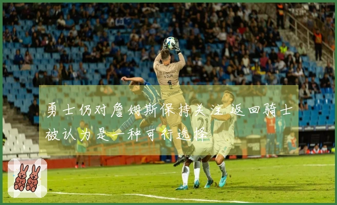 勇士仍对詹姆斯保持关注 返回骑士被认为是一种可行选择