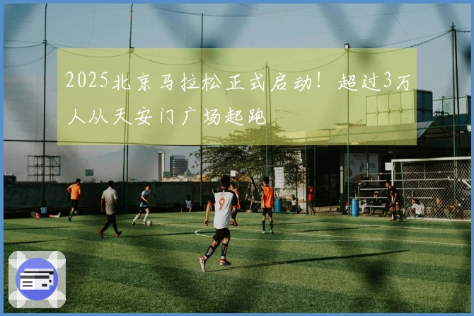 2025北京马拉松正式启动！超过3万人从天安门广场起跑