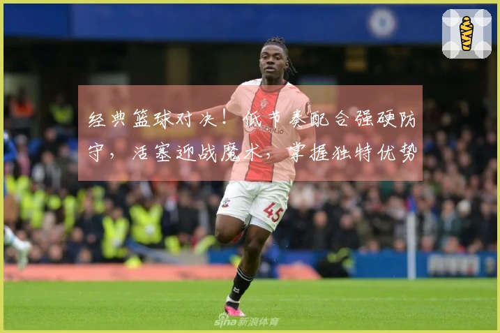 经典篮球对决！低节奏配合强硬防守，活塞迎战魔术，掌握独特优势