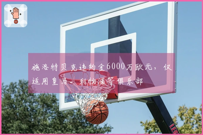 施洛特贝克违约金6000万欧元，仅适用皇马、利物浦等俱乐部