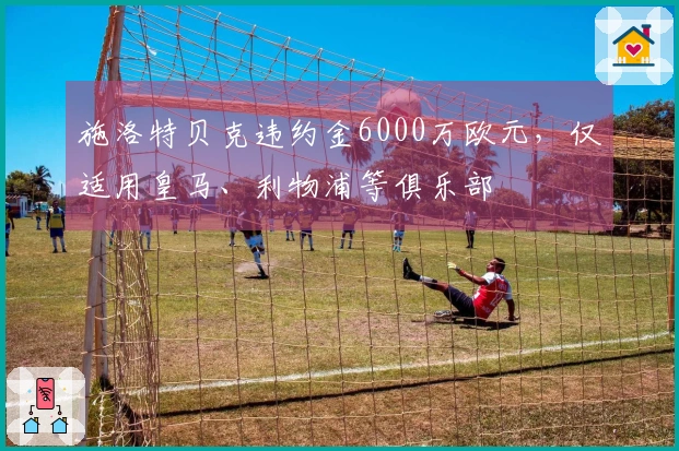 施洛特贝克违约金6000万欧元，仅适用皇马、利物浦等俱乐部