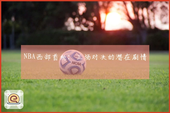 NBA西部首轮：三场对决的潜在剧情