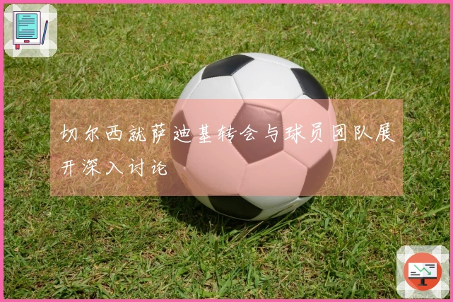 切尔西就萨迪基转会与球员团队展开深入讨论
