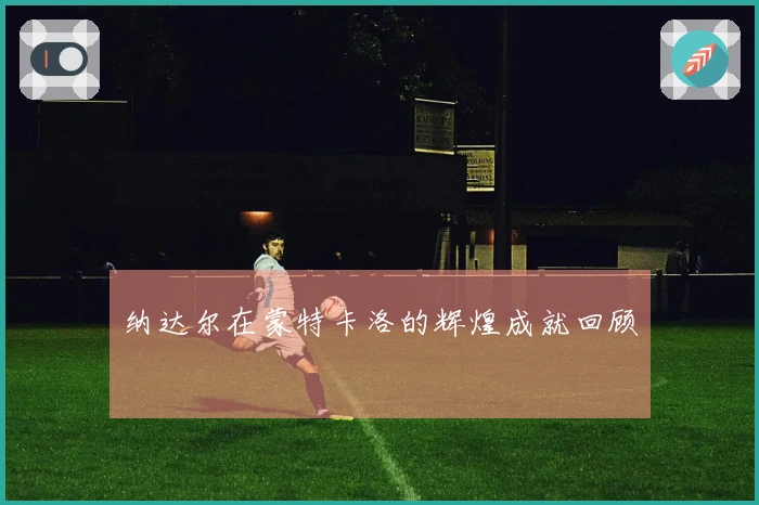 纳达尔在蒙特卡洛的辉煌成就回顾
