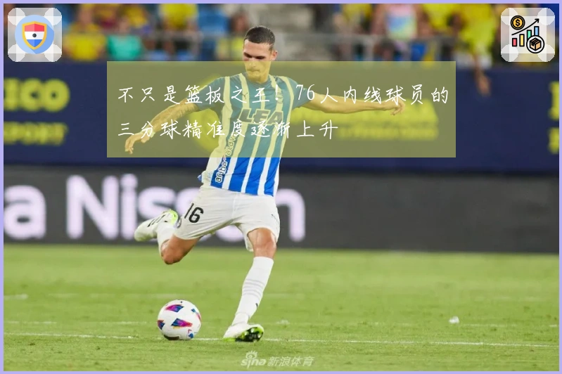 不只是篮板之王！76人内线球员的三分球精准度逐渐上升